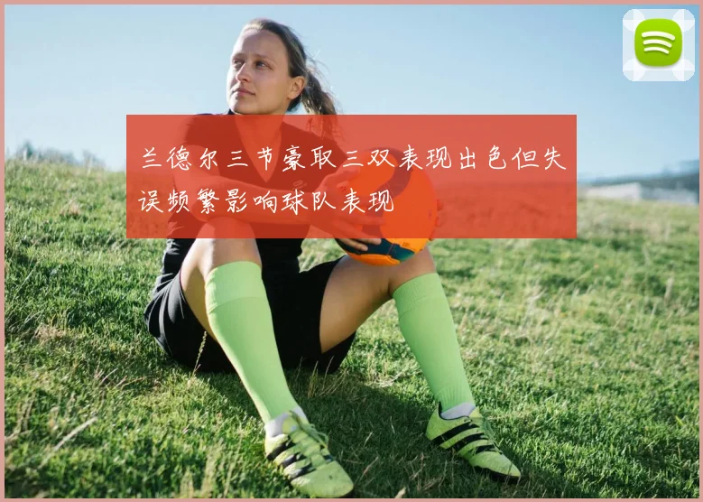 兰德尔三节豪取三双表现出色但失误频繁影响球队表现