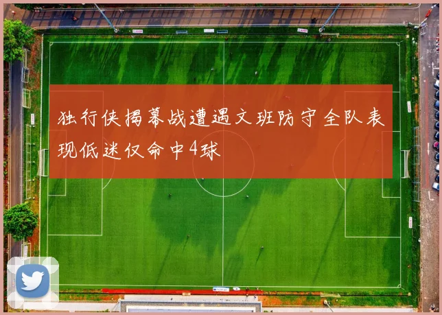 独行侠揭幕战遭遇文班防守全队表现低迷仅命中4球