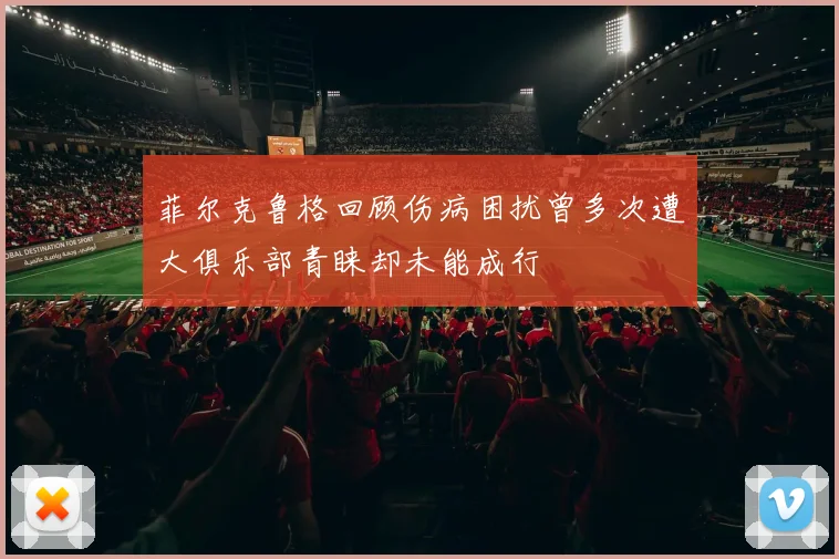 菲尔克鲁格回顾伤病困扰曾多次遭大俱乐部青睐却未能成行