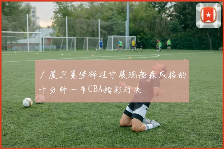 广厦卫冕梦碎辽宁展现船森风格的十分钟一节CBA精彩对决