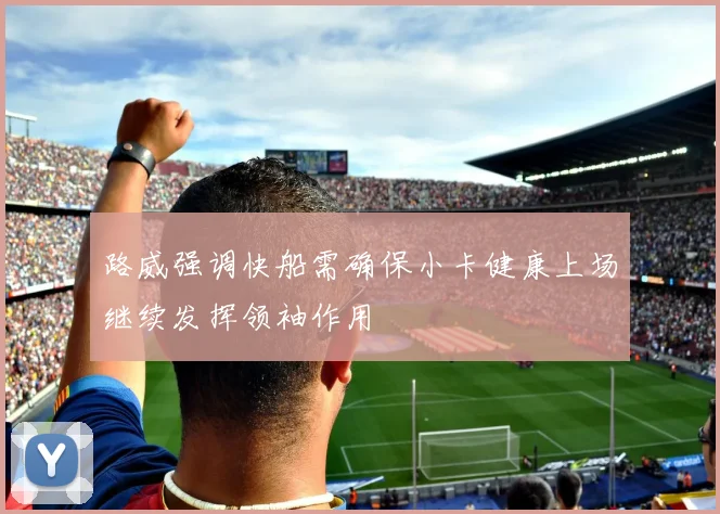 路威强调快船需确保小卡健康上场继续发挥领袖作用