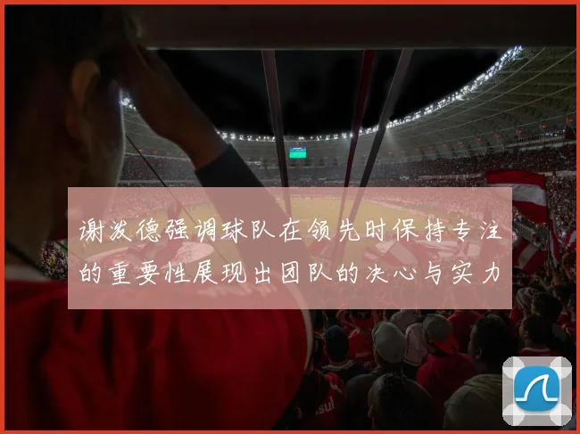 谢泼德强调球队在领先时保持专注的重要性展现出团队的决心与实力