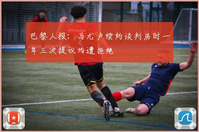 巴黎人报：马尤卢续约谈判历时一年三次提议均遭拒绝