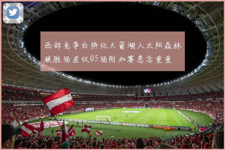西部竞争白热化火箭湖人太阳森林狼胜场差仅05场附加赛悬念重重