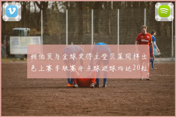 姆伯莫与金球奖得主登贝莱同样出色上赛季联赛非点球进球均达20粒
