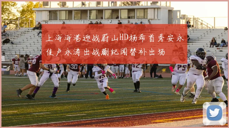 上海海港迎战蔚山HD杨希首秀安永佳卢永涛出战蒯纪闻替补出场