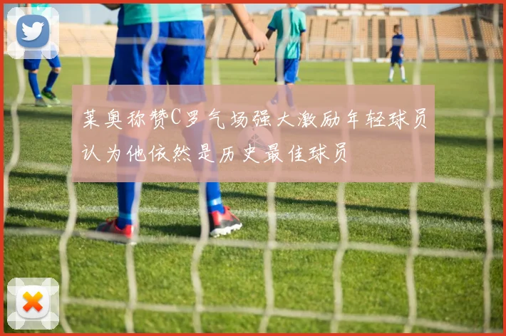 莱奥称赞C罗气场强大激励年轻球员认为他依然是历史最佳球员