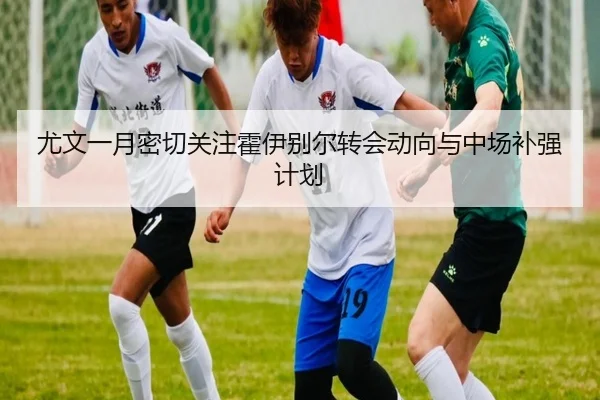 尤文一月密切关注霍伊别尔转会动向与中场补强计划 - jiangnan